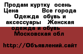 Продам куртку -осень › Цена ­ 3 000 - Все города Одежда, обувь и аксессуары » Женская одежда и обувь   . Московская обл.